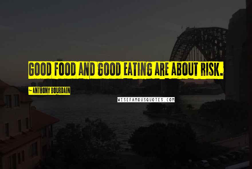 Anthony Bourdain Quotes: Good food and good eating are about risk.