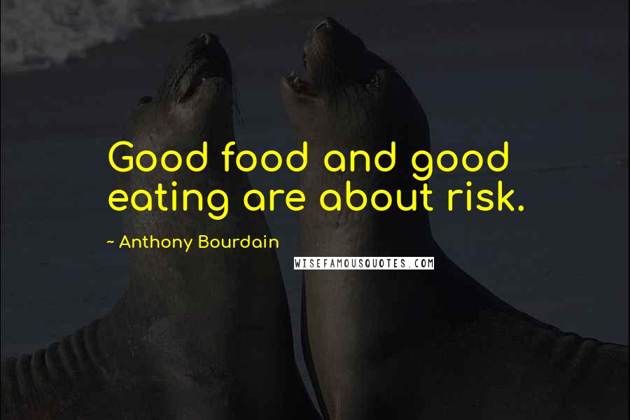 Anthony Bourdain Quotes: Good food and good eating are about risk.