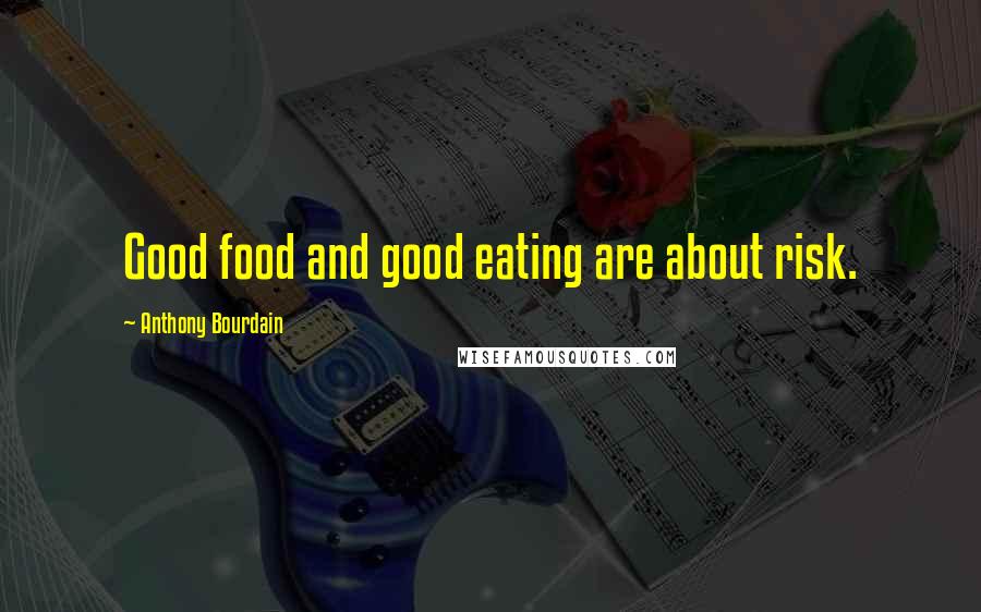 Anthony Bourdain Quotes: Good food and good eating are about risk.