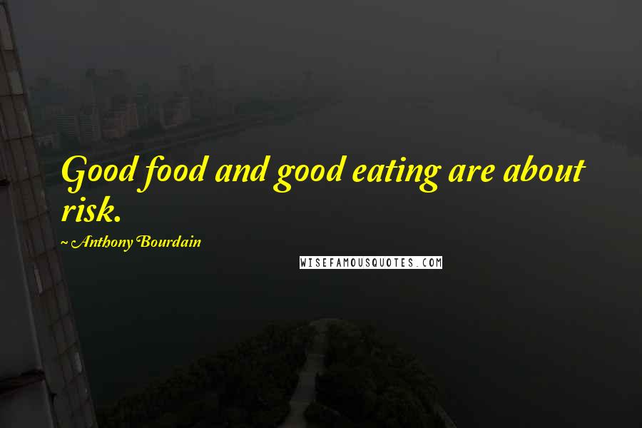 Anthony Bourdain Quotes: Good food and good eating are about risk.