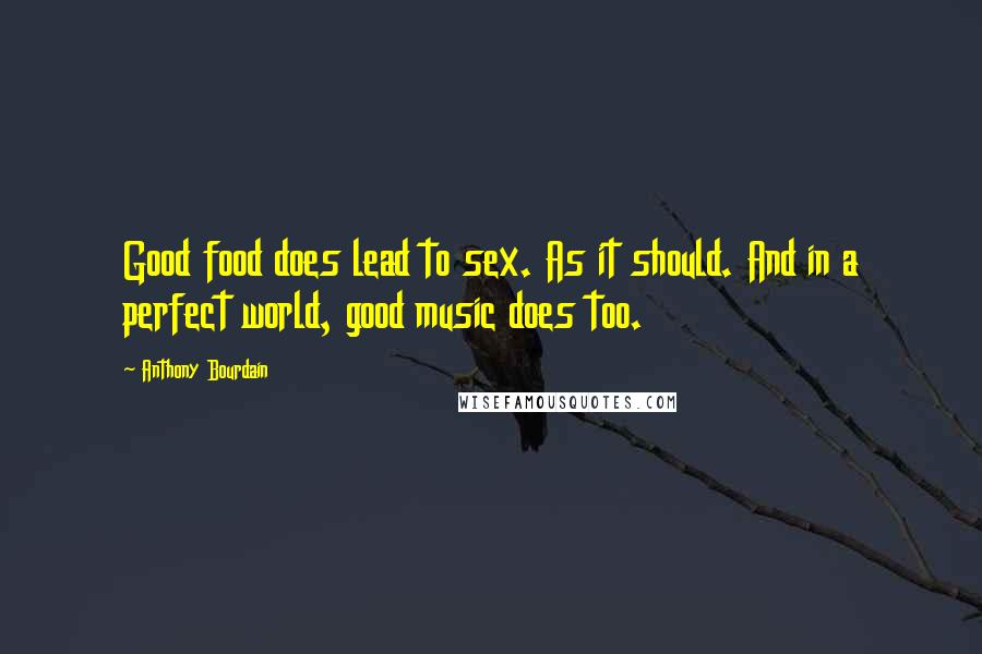 Anthony Bourdain Quotes: Good food does lead to sex. As it should. And in a perfect world, good music does too.