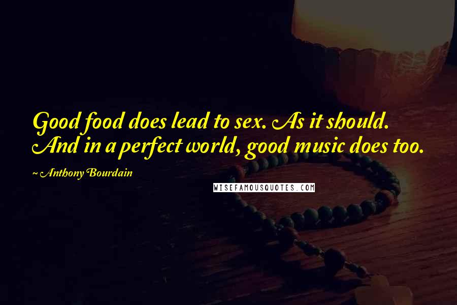 Anthony Bourdain Quotes: Good food does lead to sex. As it should. And in a perfect world, good music does too.