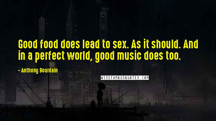 Anthony Bourdain Quotes: Good food does lead to sex. As it should. And in a perfect world, good music does too.