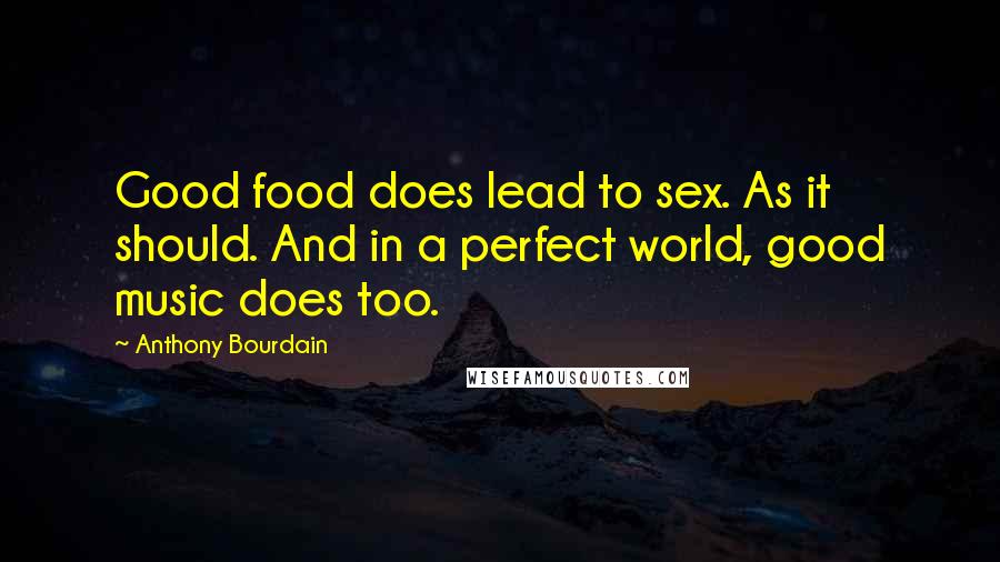 Anthony Bourdain Quotes: Good food does lead to sex. As it should. And in a perfect world, good music does too.