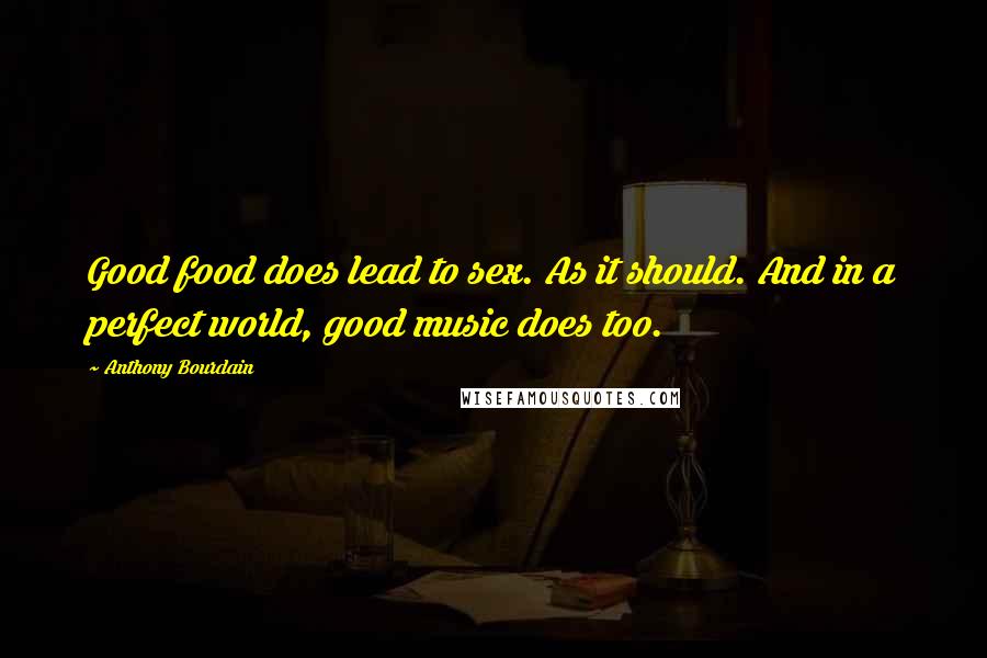 Anthony Bourdain Quotes: Good food does lead to sex. As it should. And in a perfect world, good music does too.