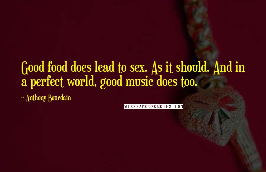 Anthony Bourdain Quotes: Good food does lead to sex. As it should. And in a perfect world, good music does too.