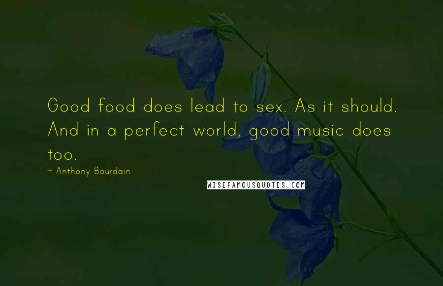 Anthony Bourdain Quotes: Good food does lead to sex. As it should. And in a perfect world, good music does too.