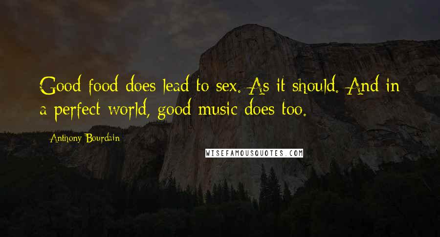 Anthony Bourdain Quotes: Good food does lead to sex. As it should. And in a perfect world, good music does too.