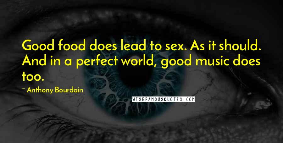 Anthony Bourdain Quotes: Good food does lead to sex. As it should. And in a perfect world, good music does too.