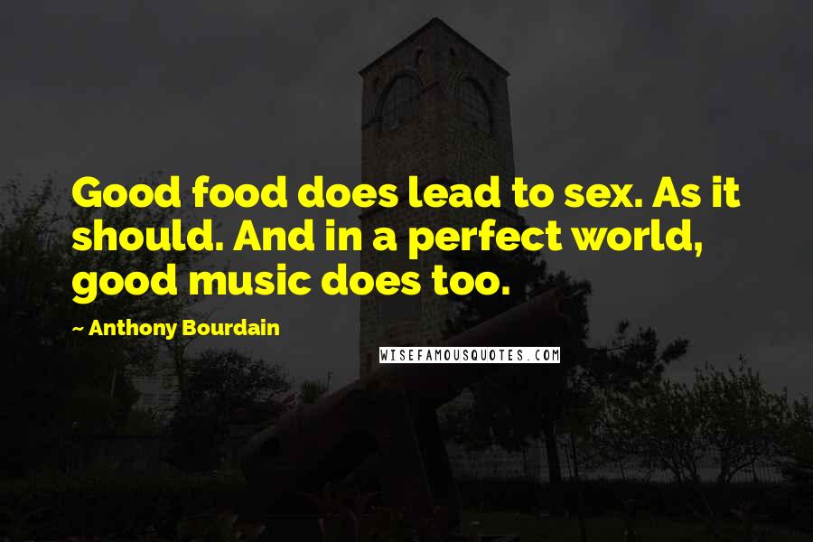 Anthony Bourdain Quotes: Good food does lead to sex. As it should. And in a perfect world, good music does too.