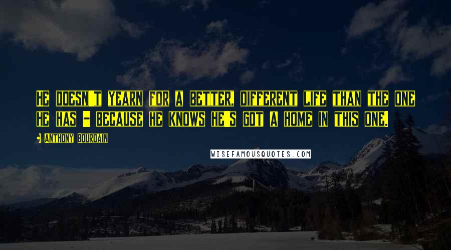 Anthony Bourdain Quotes: He doesn't yearn for a better, different life than the one he has - because he knows he's got a home in this one.