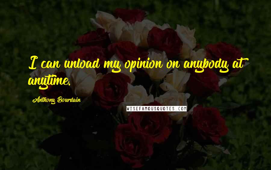 Anthony Bourdain Quotes: I can unload my opinion on anybody at anytime.
