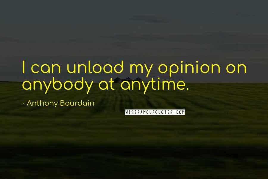 Anthony Bourdain Quotes: I can unload my opinion on anybody at anytime.