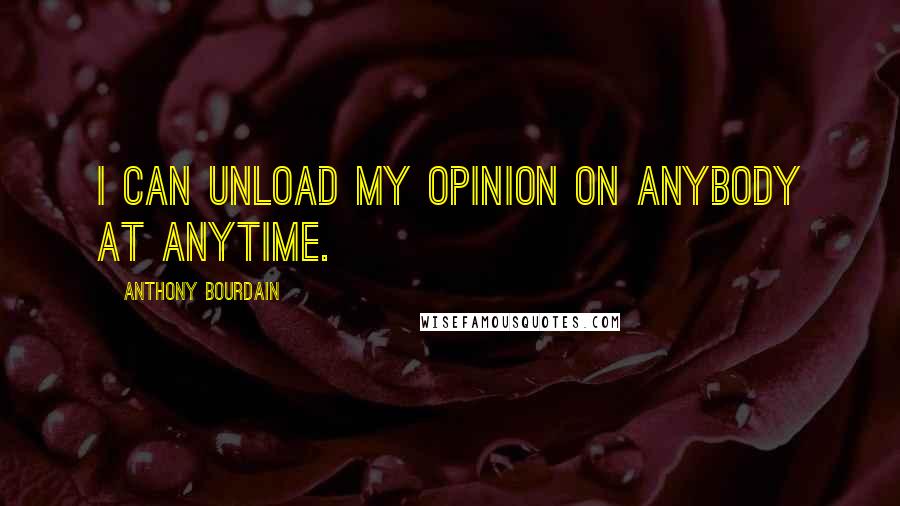 Anthony Bourdain Quotes: I can unload my opinion on anybody at anytime.