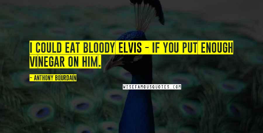 Anthony Bourdain Quotes: I could eat bloody Elvis - if you put enough vinegar on him.