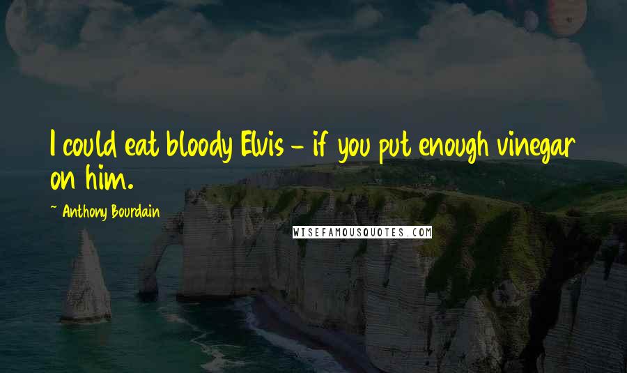 Anthony Bourdain Quotes: I could eat bloody Elvis - if you put enough vinegar on him.