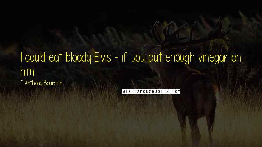 Anthony Bourdain Quotes: I could eat bloody Elvis - if you put enough vinegar on him.