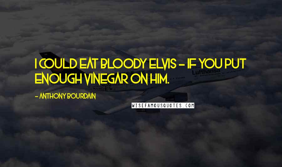 Anthony Bourdain Quotes: I could eat bloody Elvis - if you put enough vinegar on him.