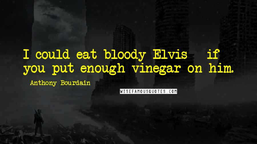 Anthony Bourdain Quotes: I could eat bloody Elvis - if you put enough vinegar on him.