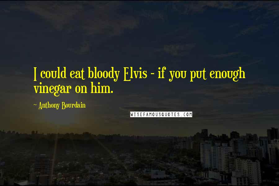 Anthony Bourdain Quotes: I could eat bloody Elvis - if you put enough vinegar on him.