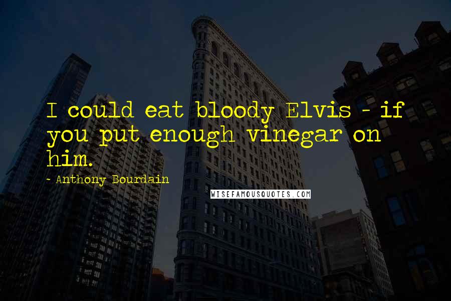 Anthony Bourdain Quotes: I could eat bloody Elvis - if you put enough vinegar on him.
