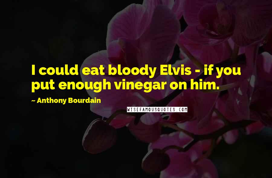 Anthony Bourdain Quotes: I could eat bloody Elvis - if you put enough vinegar on him.