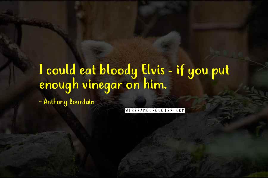 Anthony Bourdain Quotes: I could eat bloody Elvis - if you put enough vinegar on him.