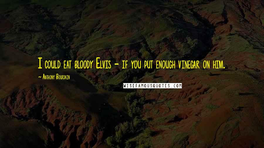 Anthony Bourdain Quotes: I could eat bloody Elvis - if you put enough vinegar on him.
