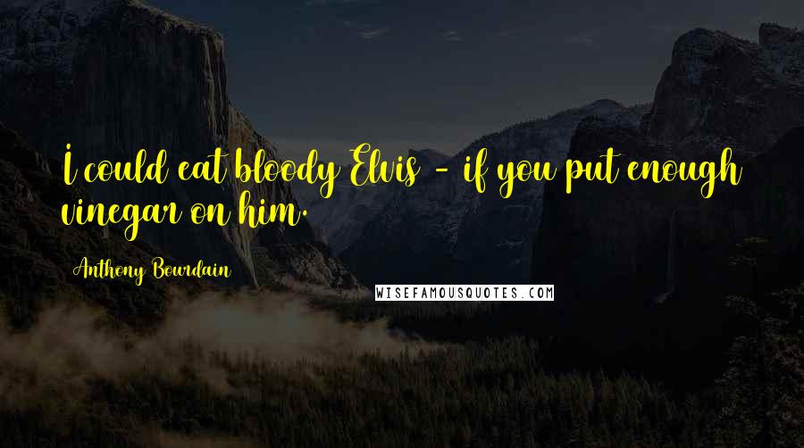 Anthony Bourdain Quotes: I could eat bloody Elvis - if you put enough vinegar on him.