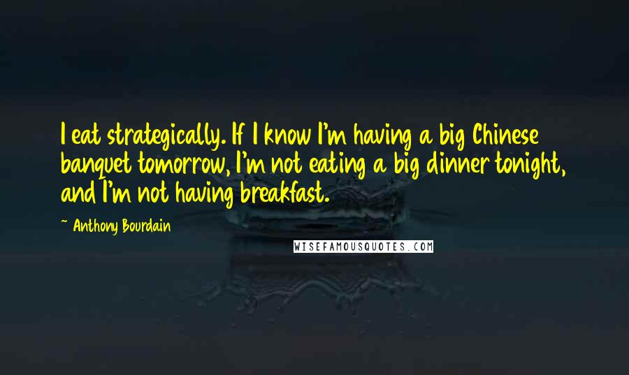 Anthony Bourdain Quotes: I eat strategically. If I know I'm having a big Chinese banquet tomorrow, I'm not eating a big dinner tonight, and I'm not having breakfast.