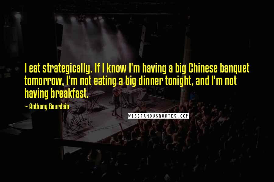 Anthony Bourdain Quotes: I eat strategically. If I know I'm having a big Chinese banquet tomorrow, I'm not eating a big dinner tonight, and I'm not having breakfast.