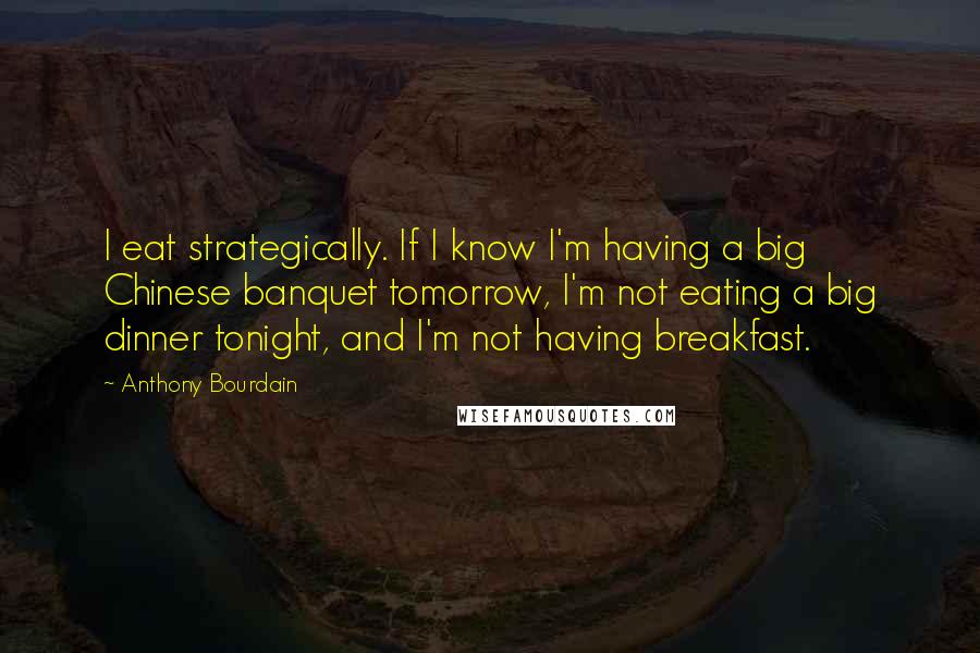 Anthony Bourdain Quotes: I eat strategically. If I know I'm having a big Chinese banquet tomorrow, I'm not eating a big dinner tonight, and I'm not having breakfast.