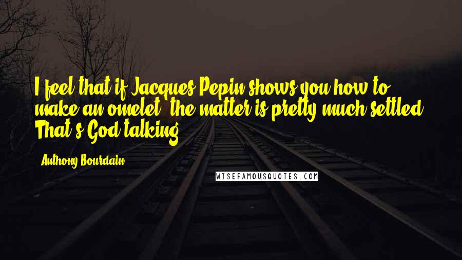 Anthony Bourdain Quotes: I feel that if Jacques Pepin shows you how to make an omelet, the matter is pretty much settled. That's God talking.