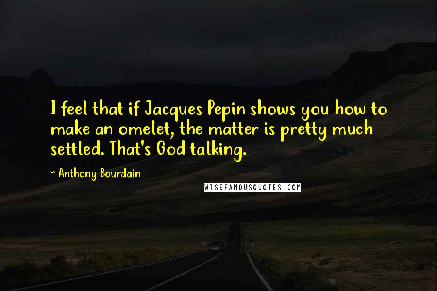 Anthony Bourdain Quotes: I feel that if Jacques Pepin shows you how to make an omelet, the matter is pretty much settled. That's God talking.