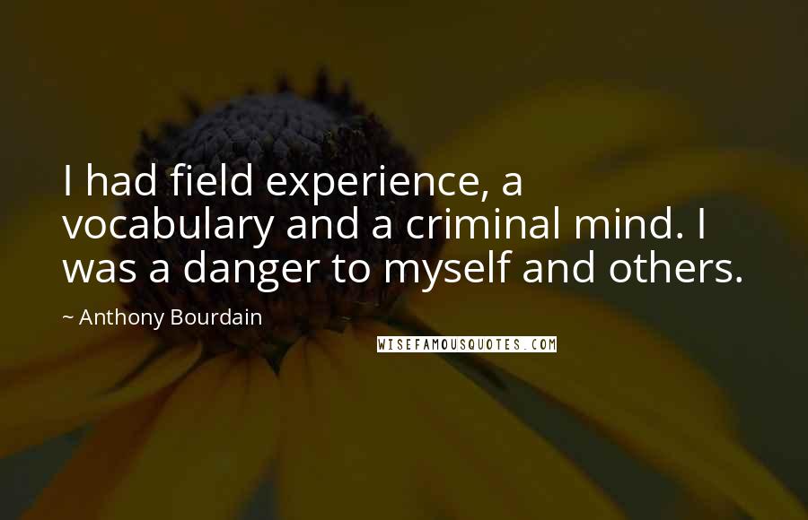 Anthony Bourdain Quotes: I had field experience, a vocabulary and a criminal mind. I was a danger to myself and others.