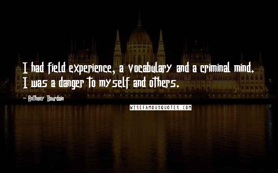 Anthony Bourdain Quotes: I had field experience, a vocabulary and a criminal mind. I was a danger to myself and others.