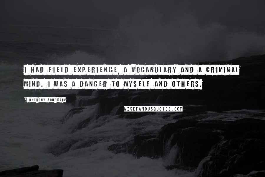 Anthony Bourdain Quotes: I had field experience, a vocabulary and a criminal mind. I was a danger to myself and others.