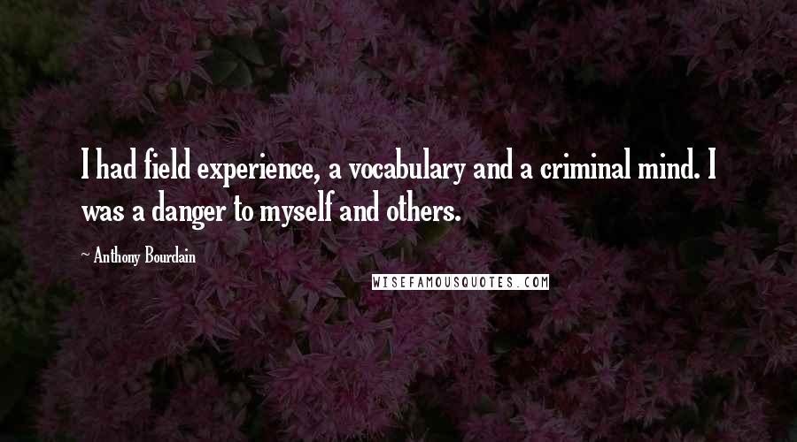 Anthony Bourdain Quotes: I had field experience, a vocabulary and a criminal mind. I was a danger to myself and others.