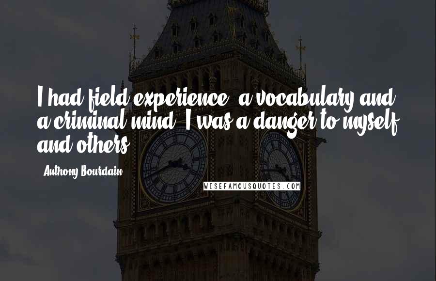 Anthony Bourdain Quotes: I had field experience, a vocabulary and a criminal mind. I was a danger to myself and others.