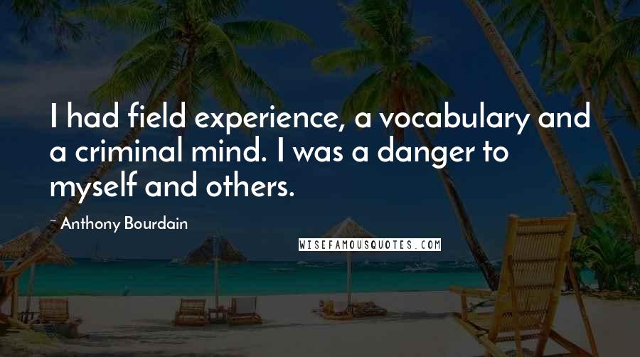 Anthony Bourdain Quotes: I had field experience, a vocabulary and a criminal mind. I was a danger to myself and others.