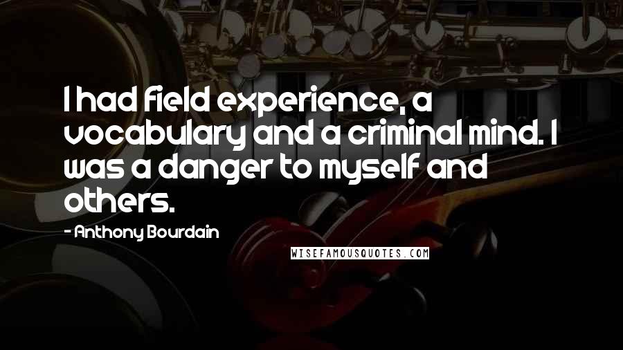 Anthony Bourdain Quotes: I had field experience, a vocabulary and a criminal mind. I was a danger to myself and others.