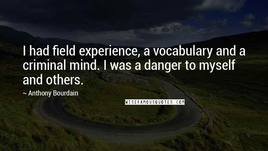 Anthony Bourdain Quotes: I had field experience, a vocabulary and a criminal mind. I was a danger to myself and others.