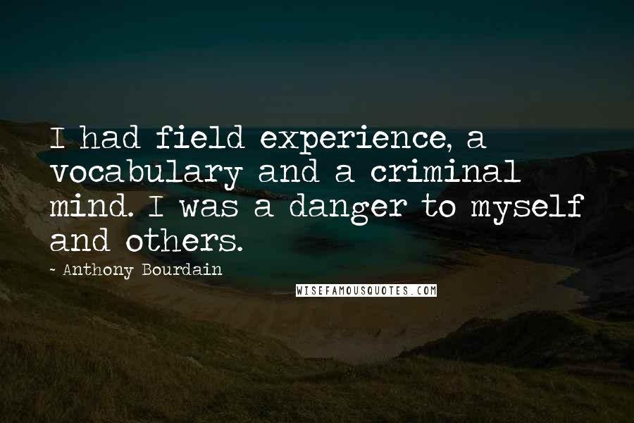 Anthony Bourdain Quotes: I had field experience, a vocabulary and a criminal mind. I was a danger to myself and others.