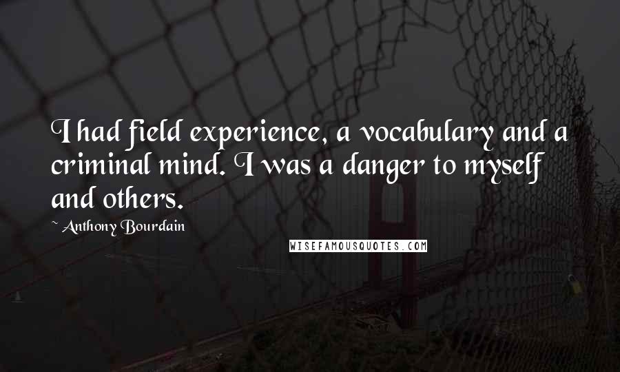 Anthony Bourdain Quotes: I had field experience, a vocabulary and a criminal mind. I was a danger to myself and others.
