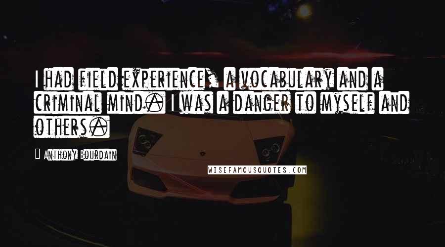 Anthony Bourdain Quotes: I had field experience, a vocabulary and a criminal mind. I was a danger to myself and others.