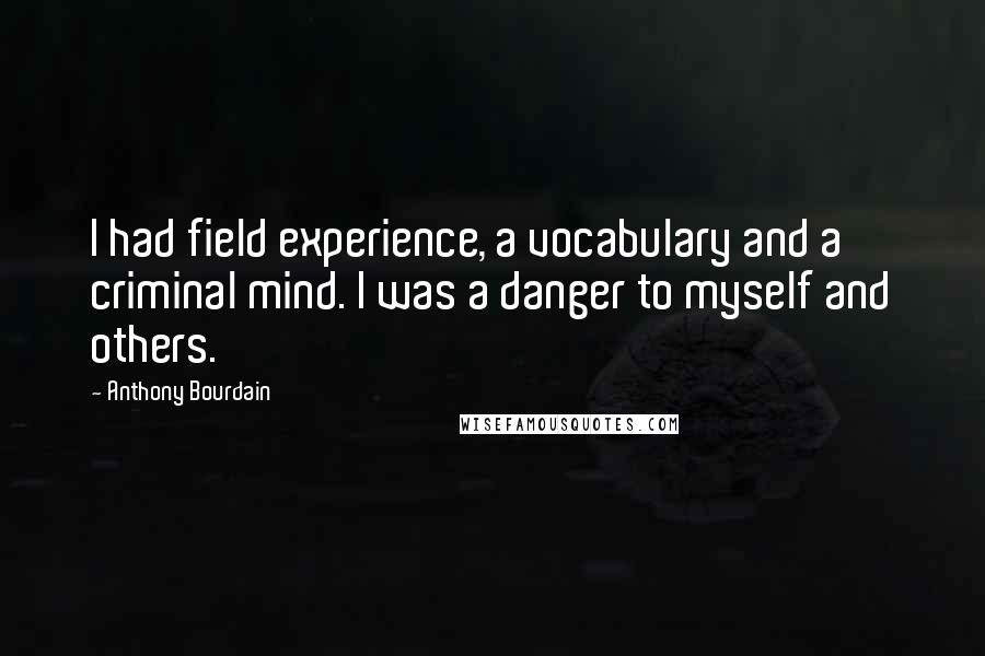 Anthony Bourdain Quotes: I had field experience, a vocabulary and a criminal mind. I was a danger to myself and others.
