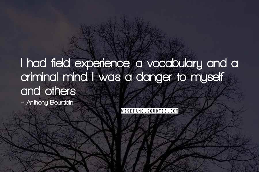 Anthony Bourdain Quotes: I had field experience, a vocabulary and a criminal mind. I was a danger to myself and others.