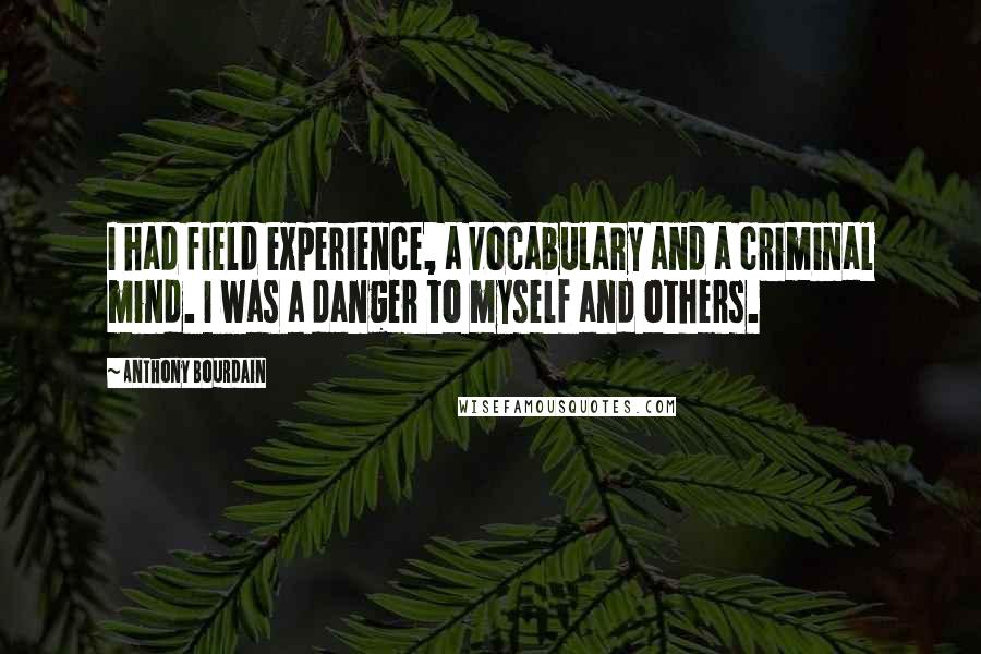 Anthony Bourdain Quotes: I had field experience, a vocabulary and a criminal mind. I was a danger to myself and others.