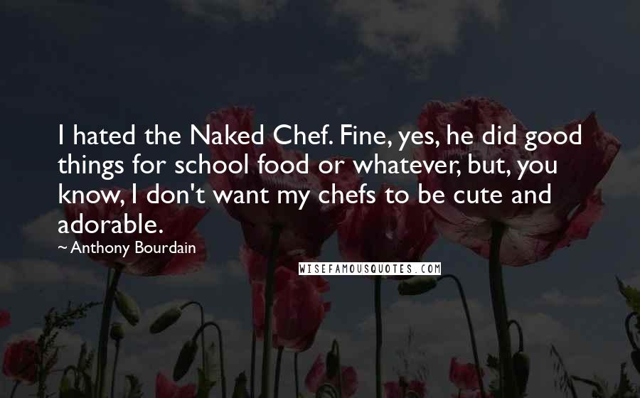 Anthony Bourdain Quotes: I hated the Naked Chef. Fine, yes, he did good things for school food or whatever, but, you know, I don't want my chefs to be cute and adorable.