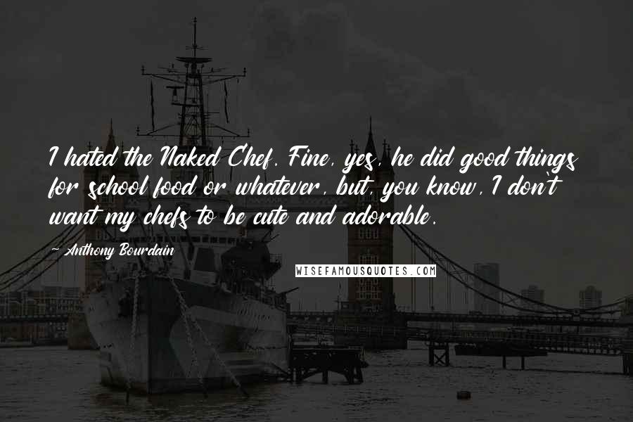 Anthony Bourdain Quotes: I hated the Naked Chef. Fine, yes, he did good things for school food or whatever, but, you know, I don't want my chefs to be cute and adorable.